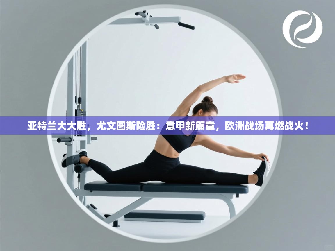 亚特兰大大胜,尤文图斯险胜:意甲新篇章,欧洲战场再燃战火! 第1张