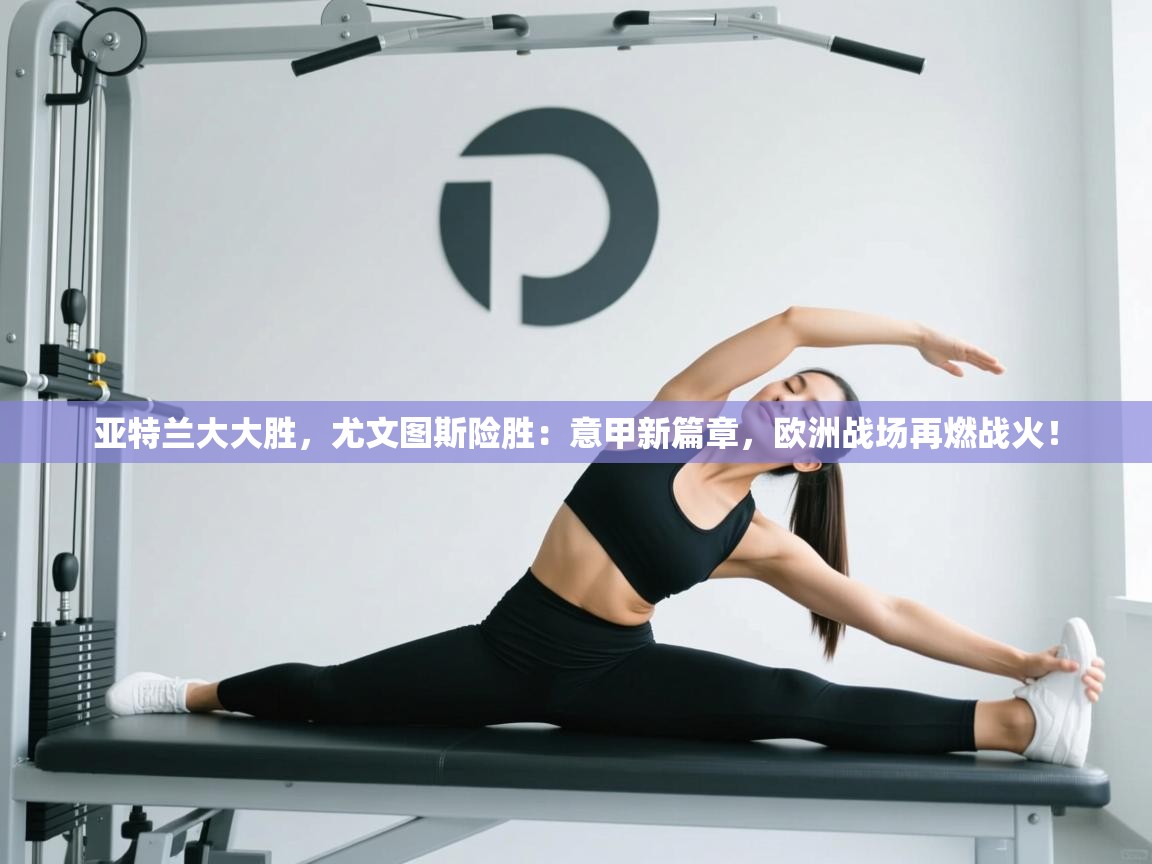 亚特兰大大胜,尤文图斯险胜:意甲新篇章,欧洲战场再燃战火! 第2张