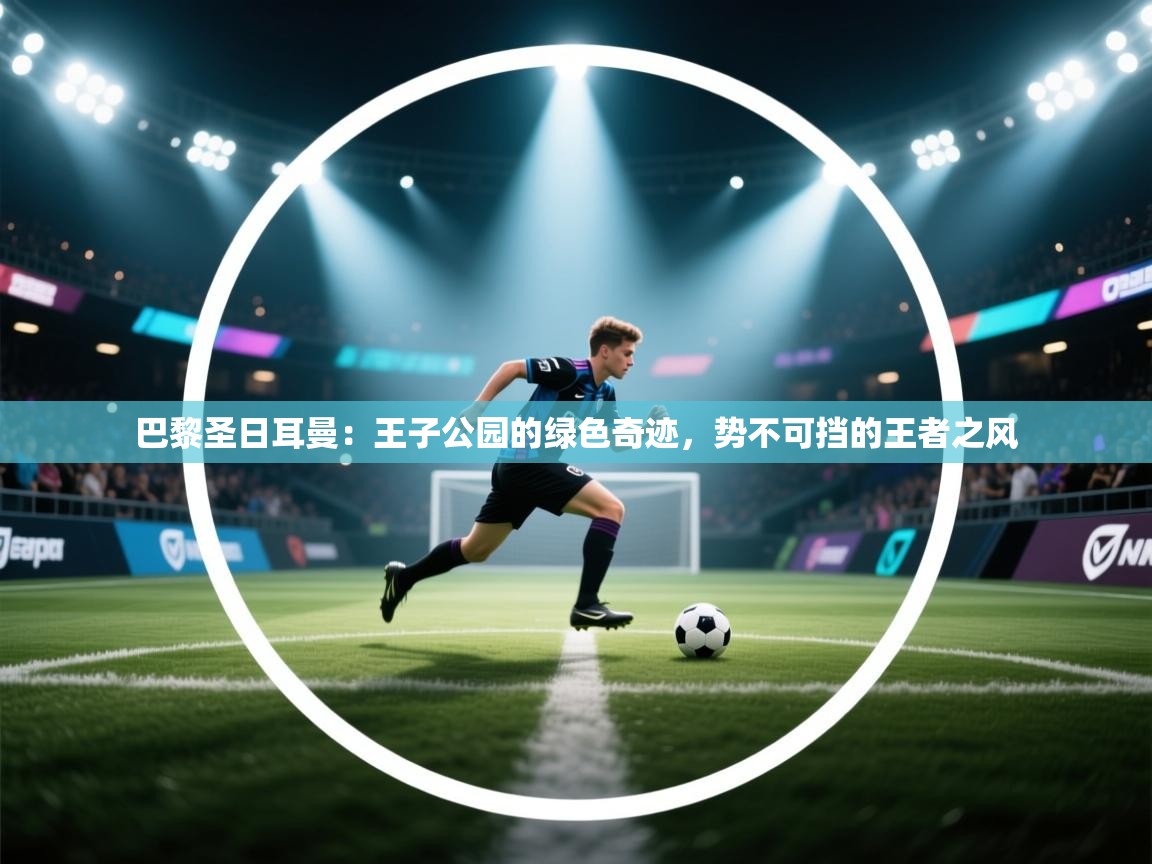 巴黎圣日耳曼:王子公园的绿色奇迹,势不可挡的王者之风 第1张