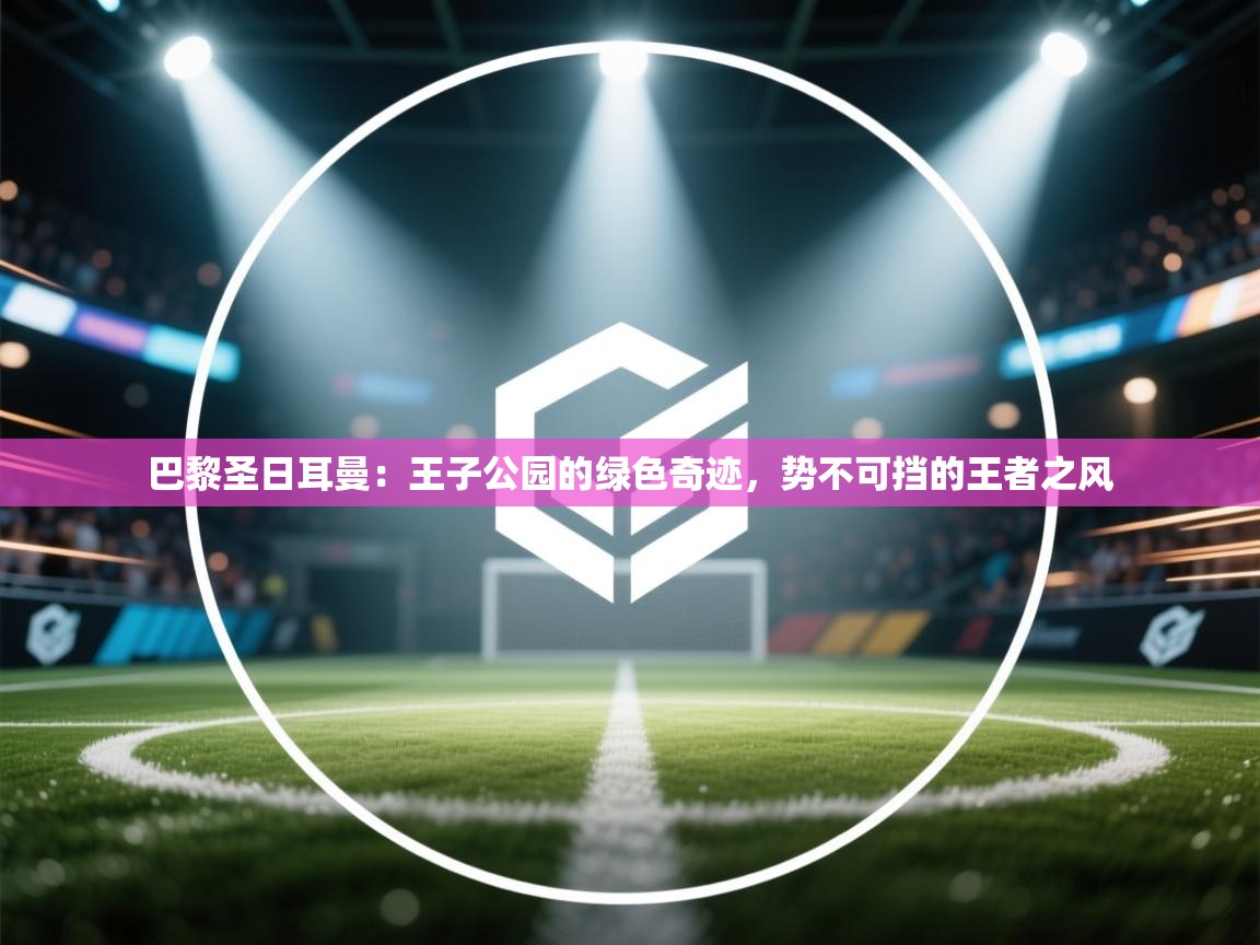 巴黎圣日耳曼:王子公园的绿色奇迹,势不可挡的王者之风 第2张