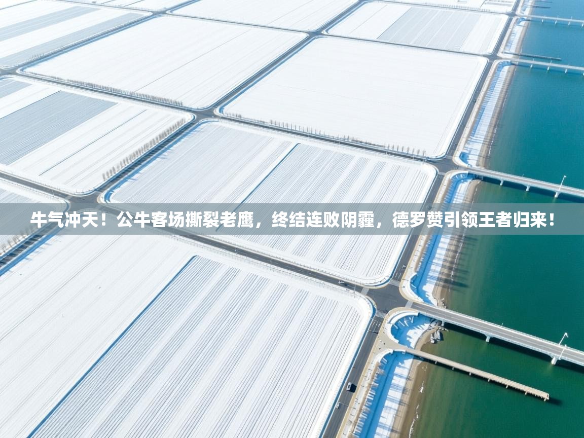 牛气冲天！公牛客场撕裂老鹰，终结连败阴霾，德罗赞引领王者归来！