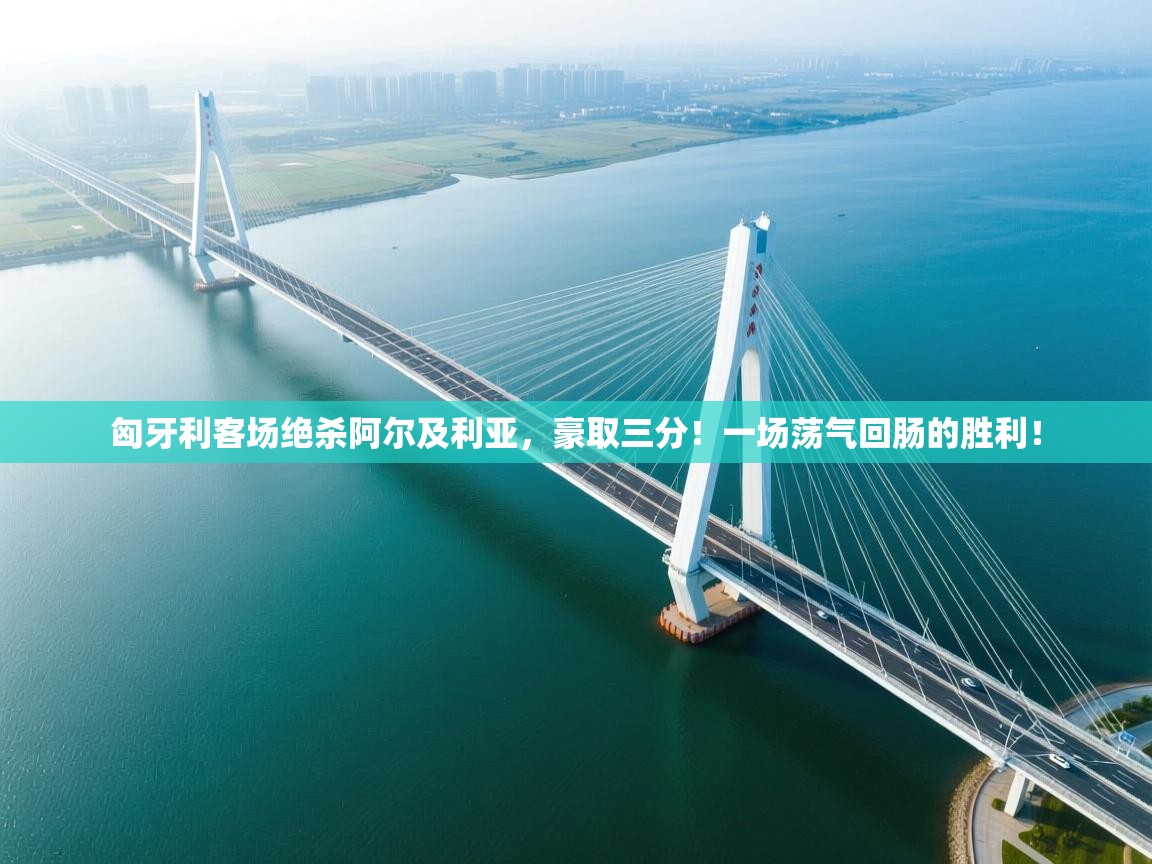 匈牙利客场绝杀阿尔及利亚，豪取三分！一场荡气回肠的胜利！