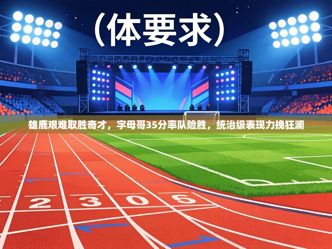 雄鹿艰难取胜奇才，字母哥35分率队险胜，统治级表现力挽狂澜