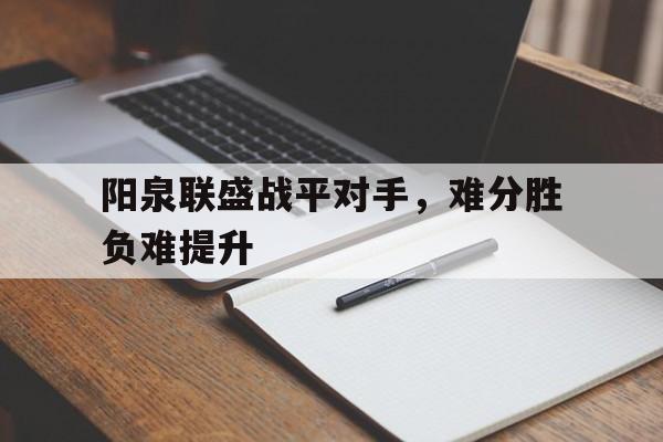 爱游戏亚洲官网-关于阳泉联盛战平对手，难分胜负难提升的信息
