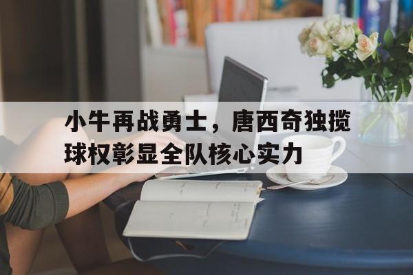 包含小牛再战勇士，唐西奇独揽球权彰显全队核心实力的词条